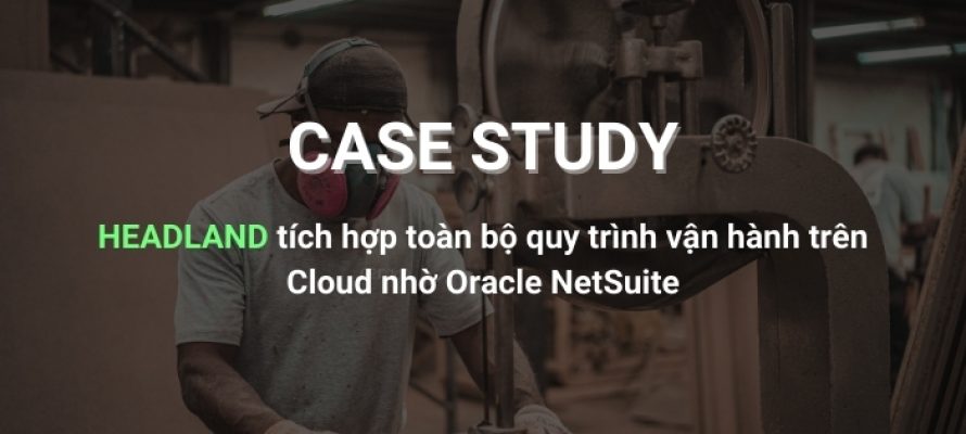 HEADLAND tích hợp toàn bộ quy trình vận hành trên Cloud nhờ Oracle NetSuite